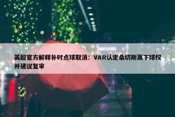 英超官方解释补时点球取消：VAR认定桑切斯赢下球权并建议复审