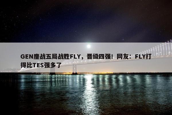 GEN鏖战五局战胜FLY，晋级四强！网友：FLY打得比TES强多了