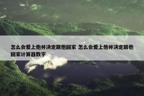 怎么会爱上他并决定跟他回家 怎么会爱上他并决定跟他回家计算器数字