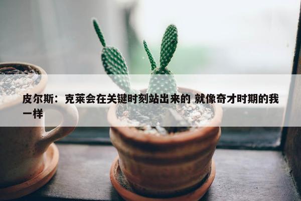 皮尔斯：克莱会在关键时刻站出来的 就像奇才时期的我一样