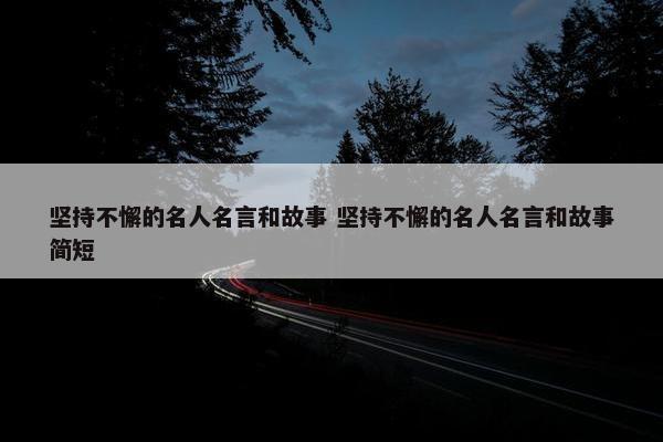 坚持不懈的名人名言和故事 坚持不懈的名人名言和故事简短