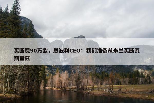 买断费90万欧，恩波利CEO：我们准备从米兰买断瓦斯奎兹