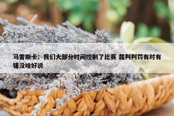 马雷斯卡：我们大部分时间控制了比赛 裁判判罚有对有错没啥好说