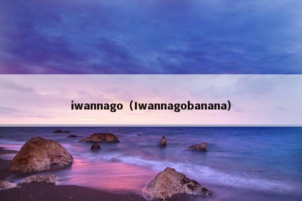 iwannago（Iwannagobanana）