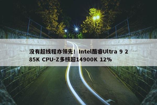 没有超线程亦领先！Intel酷睿Ultra 9 285K CPU-Z多核超14900K 12%