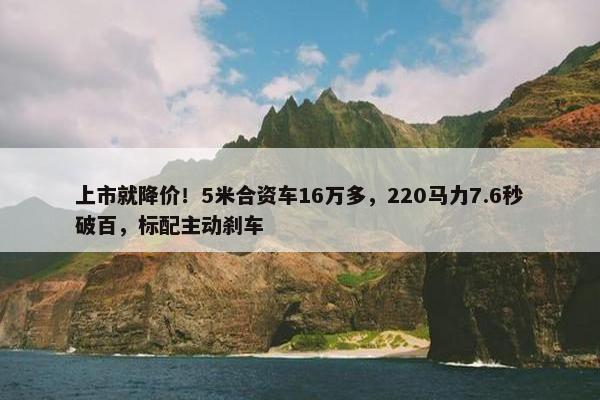 上市就降价！5米合资车16万多，220马力7.6秒破百，标配主动刹车