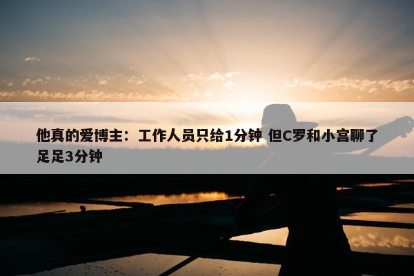 他真的爱博主：工作人员只给1分钟 但C罗和小宫聊了足足3分钟