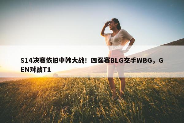 S14决赛依旧中韩大战！四强赛BLG交手WBG，GEN对战T1