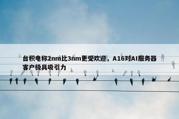 台积电称2nm比3nm更受欢迎，A16对AI服务器客户极具吸引力