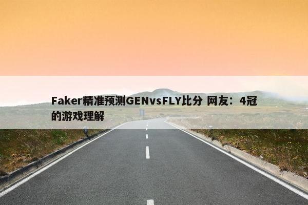 Faker精准预测GENvsFLY比分 网友：4冠的游戏理解