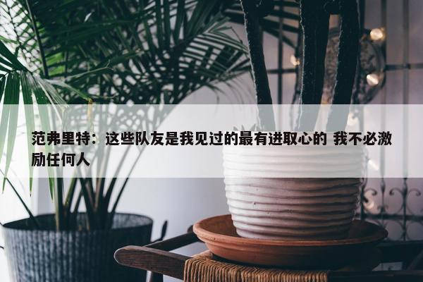 范弗里特：这些队友是我见过的最有进取心的 我不必激励任何人