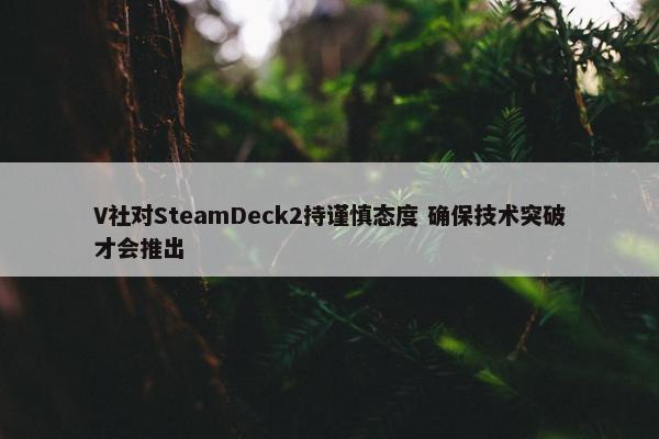 V社对SteamDeck2持谨慎态度 确保技术突破才会推出