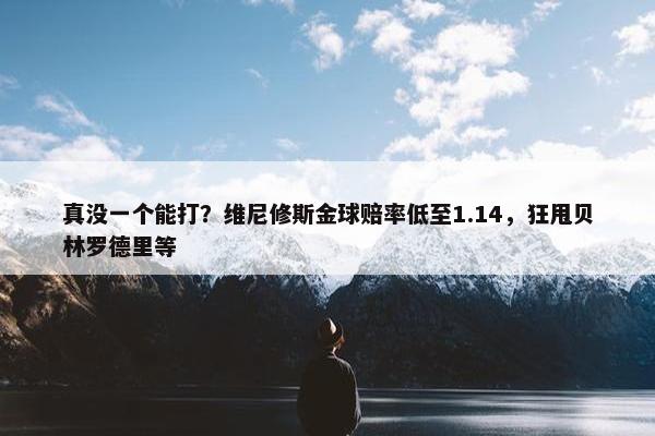 真没一个能打？维尼修斯金球赔率低至1.14，狂甩贝林罗德里等