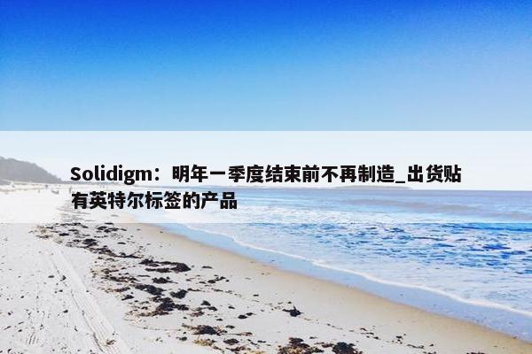 Solidigm：明年一季度结束前不再制造_出货贴有英特尔标签的产品