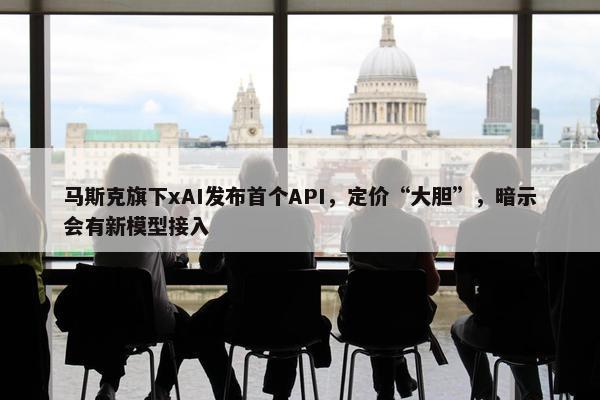 马斯克旗下xAI发布首个API，定价“大胆”，暗示会有新模型接入