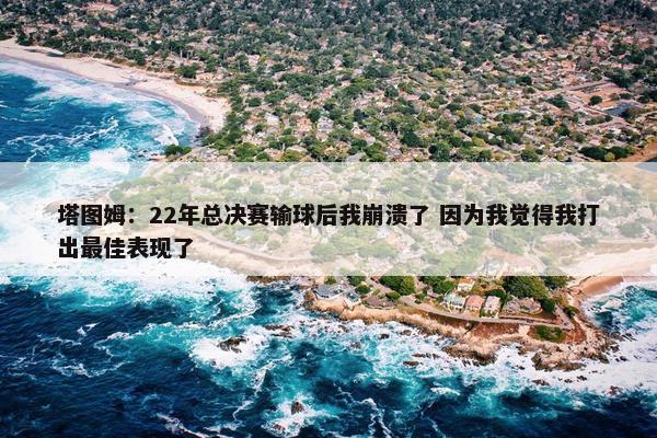 塔图姆：22年总决赛输球后我崩溃了 因为我觉得我打出最佳表现了