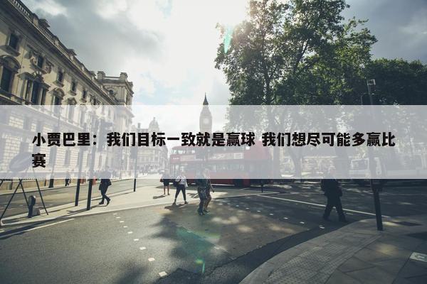 小贾巴里：我们目标一致就是赢球 我们想尽可能多赢比赛