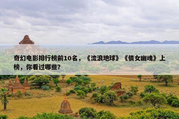 奇幻电影排行榜前10名，《流浪地球》《倩女幽魂》上榜，你看过哪些？