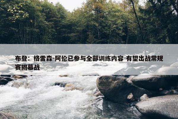 布登：格雷森-阿伦已参与全部训练内容 有望出战常规赛揭幕战