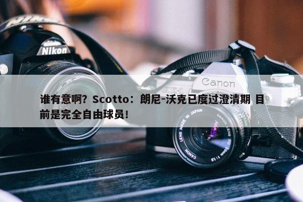 谁有意啊？Scotto：朗尼-沃克已度过澄清期 目前是完全自由球员！