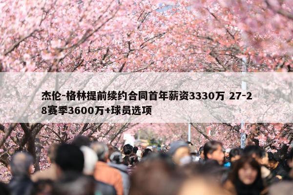 杰伦-格林提前续约合同首年薪资3330万 27-28赛季3600万+球员选项