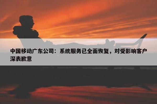 中国移动广东公司：系统服务已全面恢复，对受影响客户深表歉意