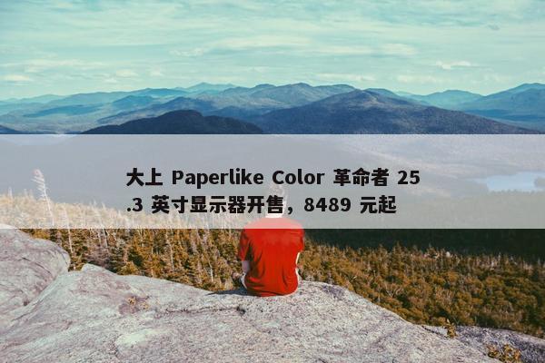 大上 Paperlike Color 革命者 25.3 英寸显示器开售，8489 元起