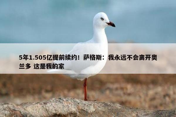 5年1.505亿提前续约！萨格斯：我永远不会离开奥兰多 这是我的家