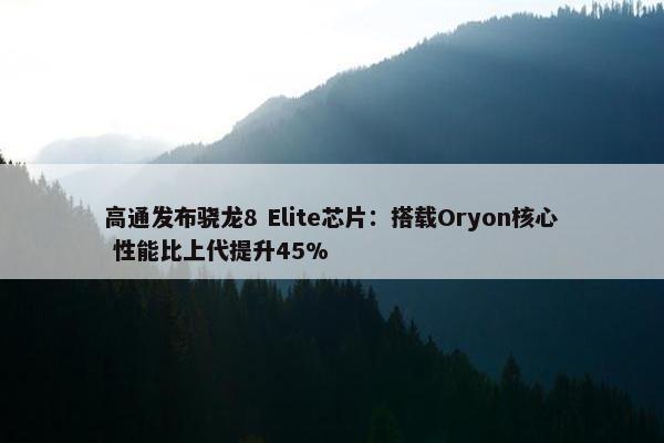 高通发布骁龙8 Elite芯片：搭载Oryon核心 性能比上代提升45%