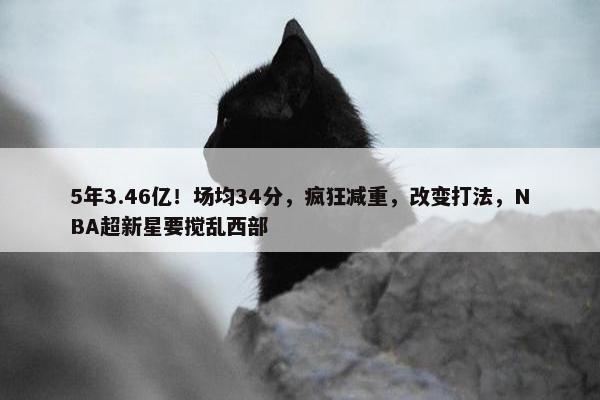 5年3.46亿！场均34分，疯狂减重，改变打法，NBA超新星要搅乱西部