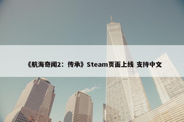 《航海奇闻2：传承》Steam页面上线 支持中文