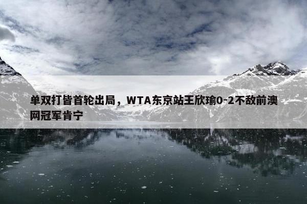 单双打皆首轮出局，WTA东京站王欣瑜0-2不敌前澳网冠军肯宁