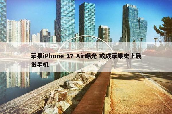 苹果iPhone 17 Air曝光 或成苹果史上最贵手机