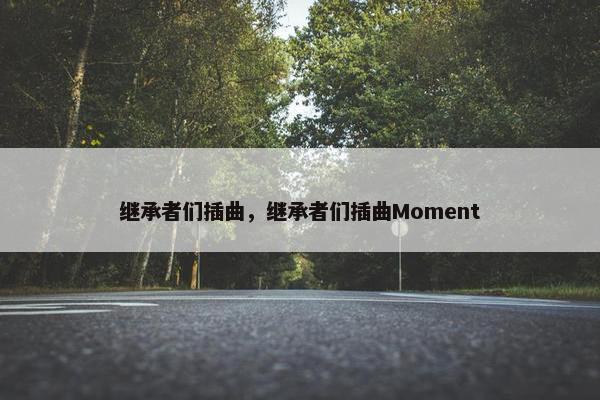 继承者们插曲，继承者们插曲Moment