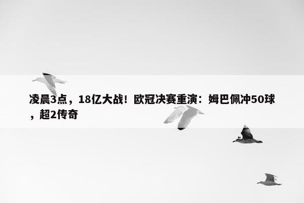 凌晨3点，18亿大战！欧冠决赛重演：姆巴佩冲50球，超2传奇