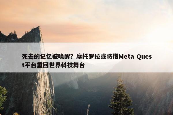 死去的记忆被唤醒？摩托罗拉或将借Meta Quest平台重回世界科技舞台