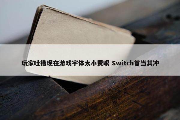 玩家吐槽现在游戏字体太小费眼 Switch首当其冲