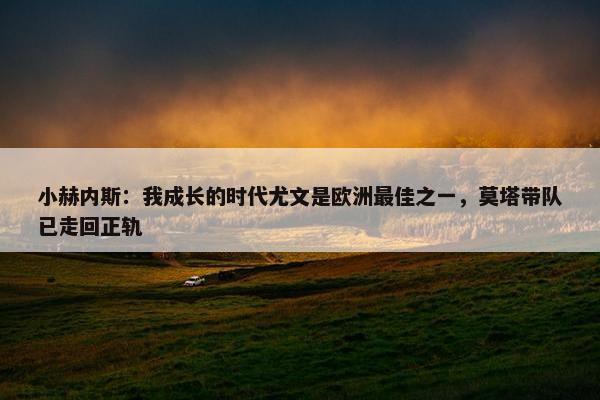 小赫内斯：我成长的时代尤文是欧洲最佳之一，莫塔带队已走回正轨