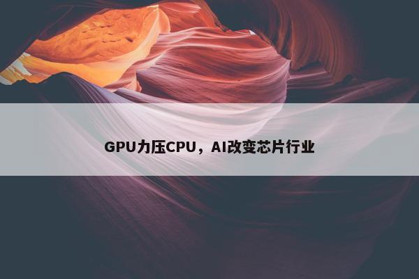 GPU力压CPU，AI改变芯片行业