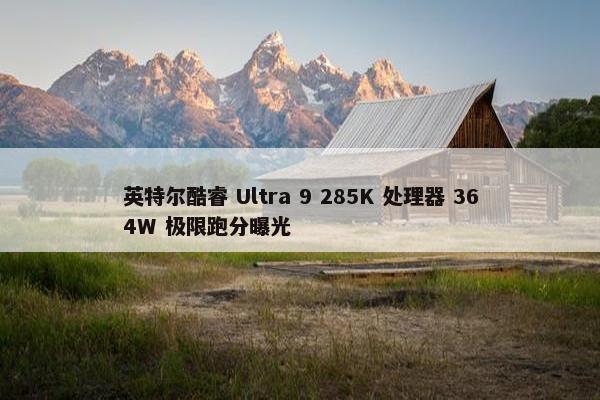 英特尔酷睿 Ultra 9 285K 处理器 364W 极限跑分曝光