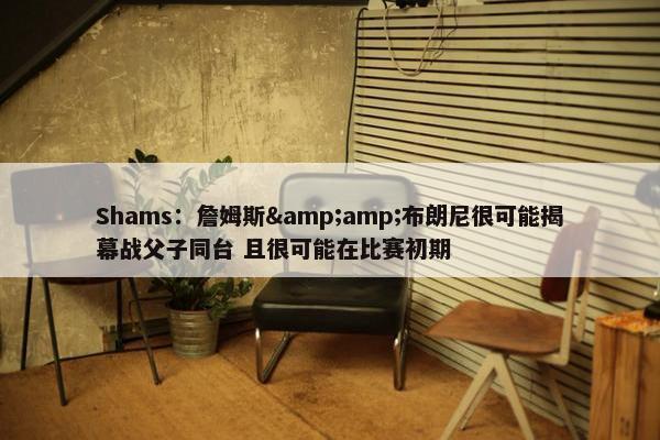 Shams：詹姆斯&amp;布朗尼很可能揭幕战父子同台 且很可能在比赛初期