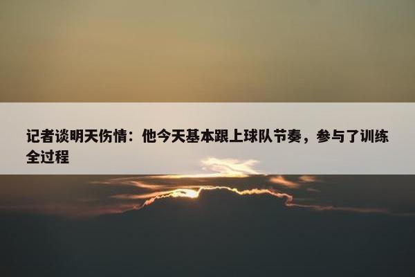 记者谈明天伤情：他今天基本跟上球队节奏，参与了训练全过程