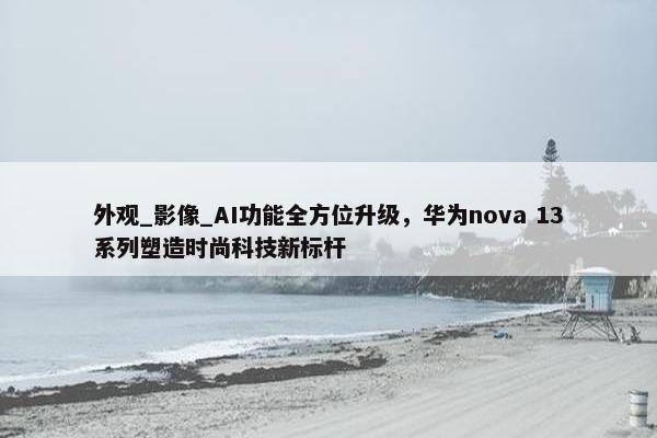 外观_影像_AI功能全方位升级，华为nova 13系列塑造时尚科技新标杆