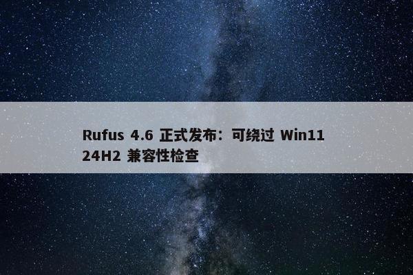 Rufus 4.6 正式发布：可绕过 Win11 24H2 兼容性检查