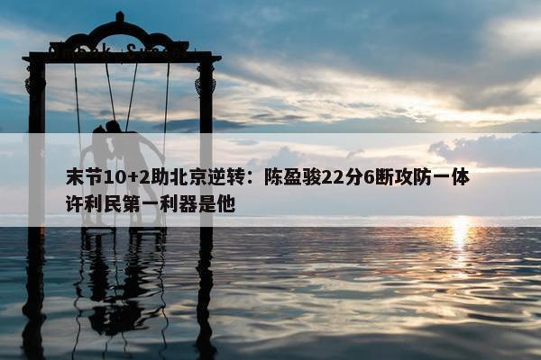 末节10+2助北京逆转：陈盈骏22分6断攻防一体 许利民第一利器是他