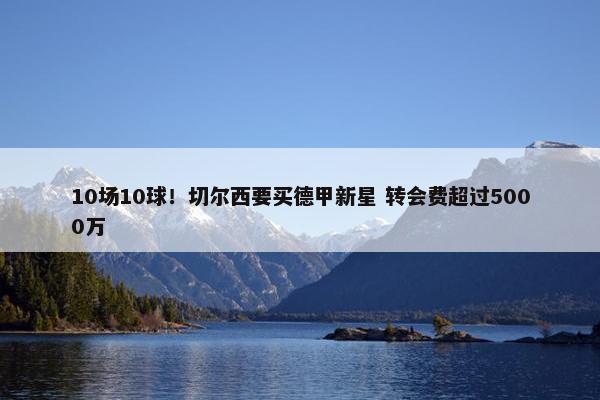 10场10球！切尔西要买德甲新星 转会费超过5000万