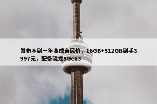 发布不到一年变成亲民价，16GB+512GB到手3997元，配备骁龙8Gen3