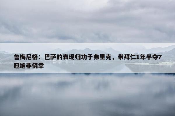 鲁梅尼格：巴萨的表现归功于弗里克，带拜仁1年半夺7冠绝非侥幸