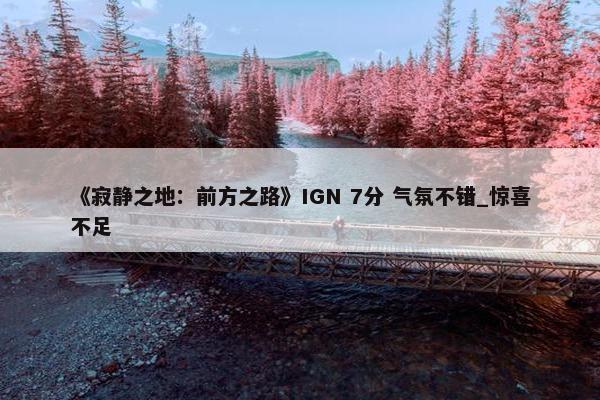 《寂静之地：前方之路》IGN 7分 气氛不错_惊喜不足