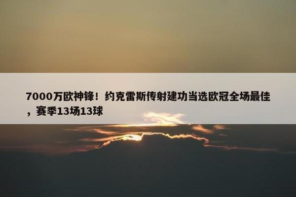 7000万欧神锋！约克雷斯传射建功当选欧冠全场最佳，赛季13场13球